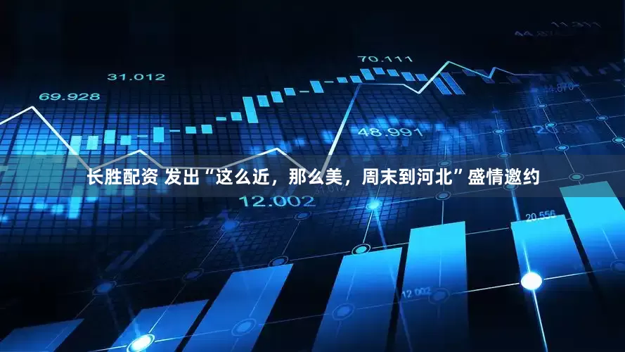 长胜配资 发出“这么近，那么美，周末到河北”盛情邀约