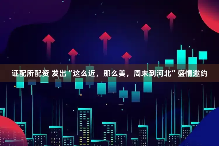 证配所配资 发出“这么近，那么美，周末到河北”盛情邀约