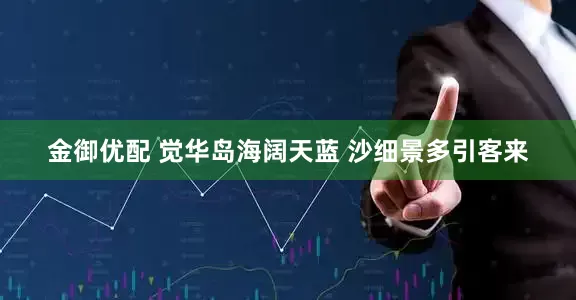 金御优配 觉华岛海阔天蓝 沙细景多引客来