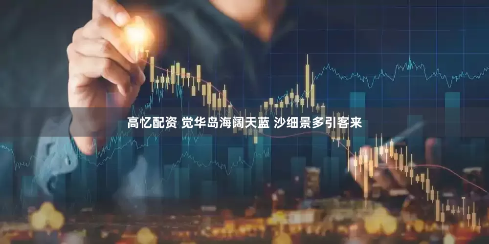 高忆配资 觉华岛海阔天蓝 沙细景多引客来