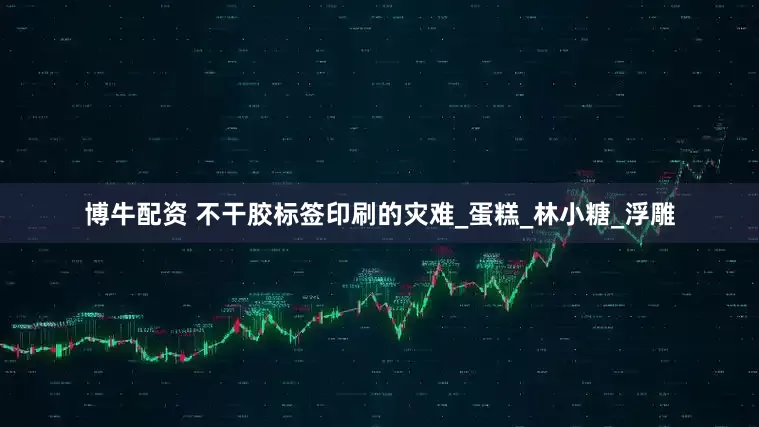 博牛配资 不干胶标签印刷的灾难_蛋糕_林小糖_浮雕