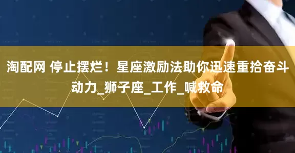 淘配网 停止摆烂！星座激励法助你迅速重拾奋斗动力_狮子座_工作_喊救命