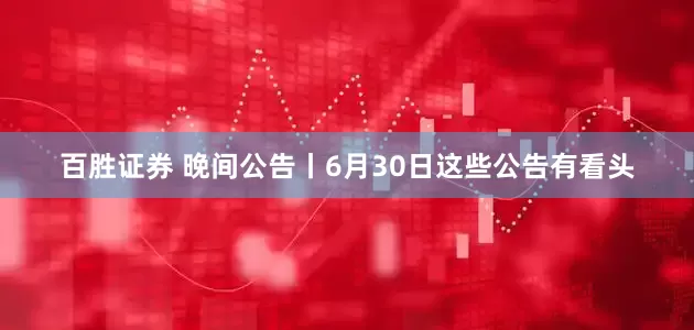 百胜证券 晚间公告丨6月30日这些公告有看头