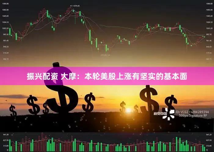 振兴配资 大摩：本轮美股上涨有坚实的基本面
