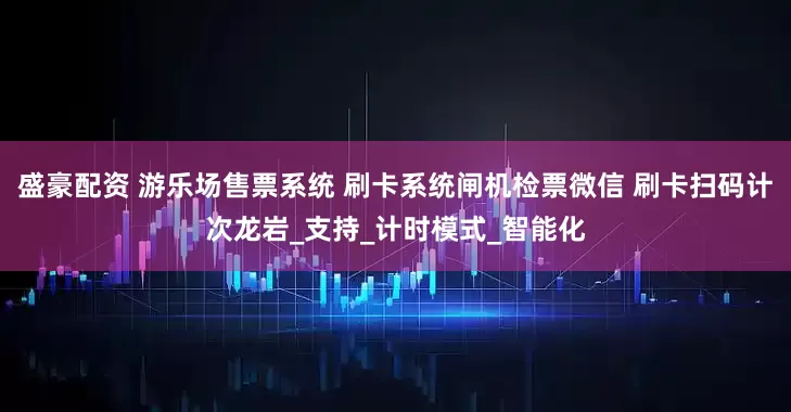 盛豪配资 游乐场售票系统 刷卡系统闸机检票微信 刷卡扫码计次龙岩_支持_计时模式_智能化