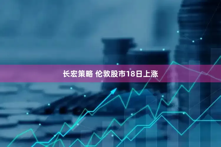 长宏策略 伦敦股市18日上涨