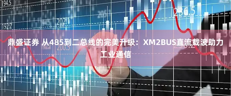 鼎盛证券 从485到二总线的完美升级：XM2BUS直流载波助力工业通信