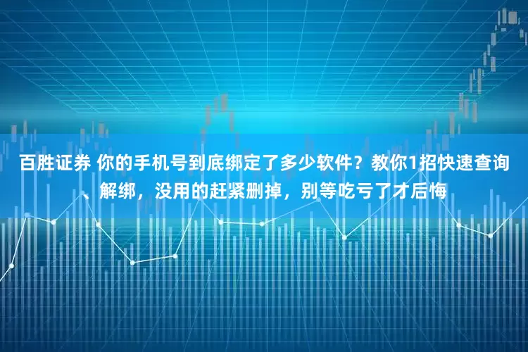 百胜证券 你的手机号到底绑定了多少软件？教你1招快速查询、解绑，没用的赶紧删掉，别等吃亏了才后悔
