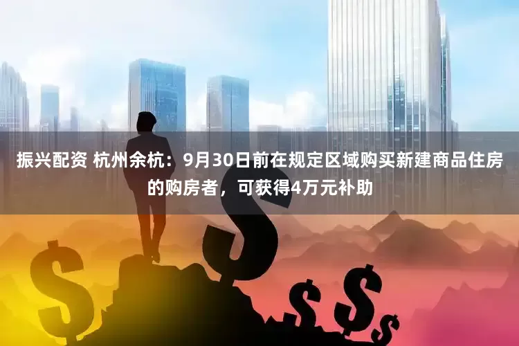 振兴配资 杭州余杭：9月30日前在规定区域购买新建商品住房的购房者，可获得4万元补助