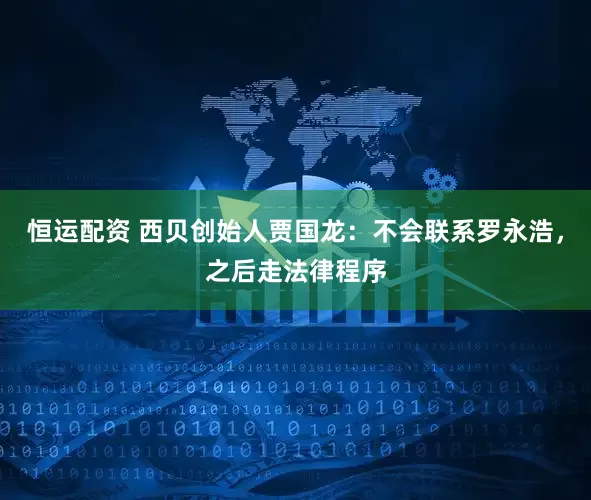 恒运配资 西贝创始人贾国龙：不会联系罗永浩，之后走法律程序