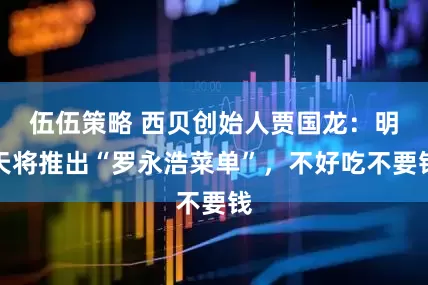 伍伍策略 西贝创始人贾国龙：明天将推出“罗永浩菜单”，不好吃不要钱