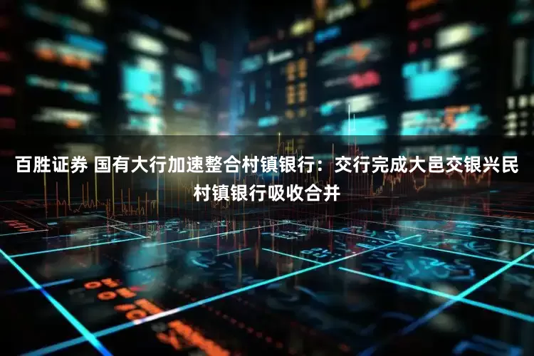 百胜证券 国有大行加速整合村镇银行：交行完成大邑交银兴民村镇银行吸收合并