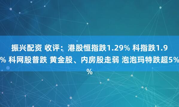 振兴配资 收评：港股恒指跌1.29% 科指跌1.9% 科网股普跌 黄金股、内房股走弱 泡泡玛特跌超5%