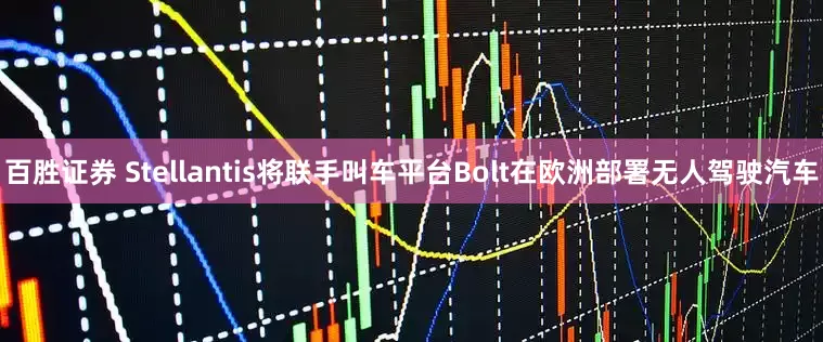 百胜证券 Stellantis将联手叫车平台Bolt在欧洲部署无人驾驶汽车