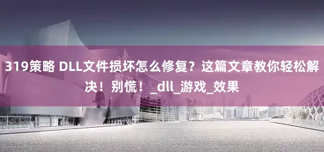319策略 DLL文件损坏怎么修复？这篇文章教你轻松解决！别慌！_dll_游戏_效果