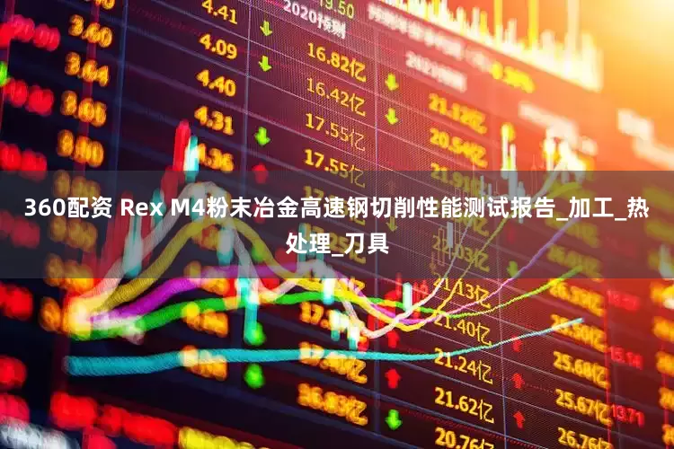 360配资 Rex M4粉末冶金高速钢切削性能测试报告_加工_热处理_刀具