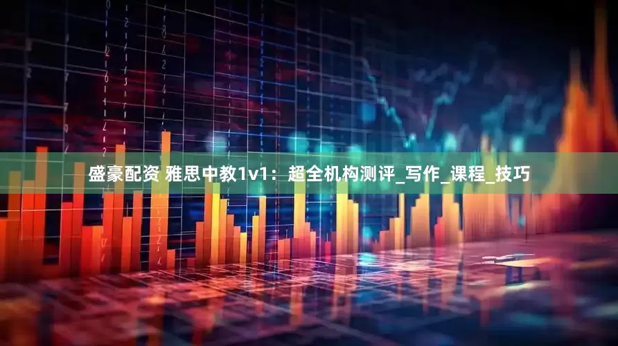 盛豪配资 雅思中教1v1：超全机构测评_写作_课程_技巧