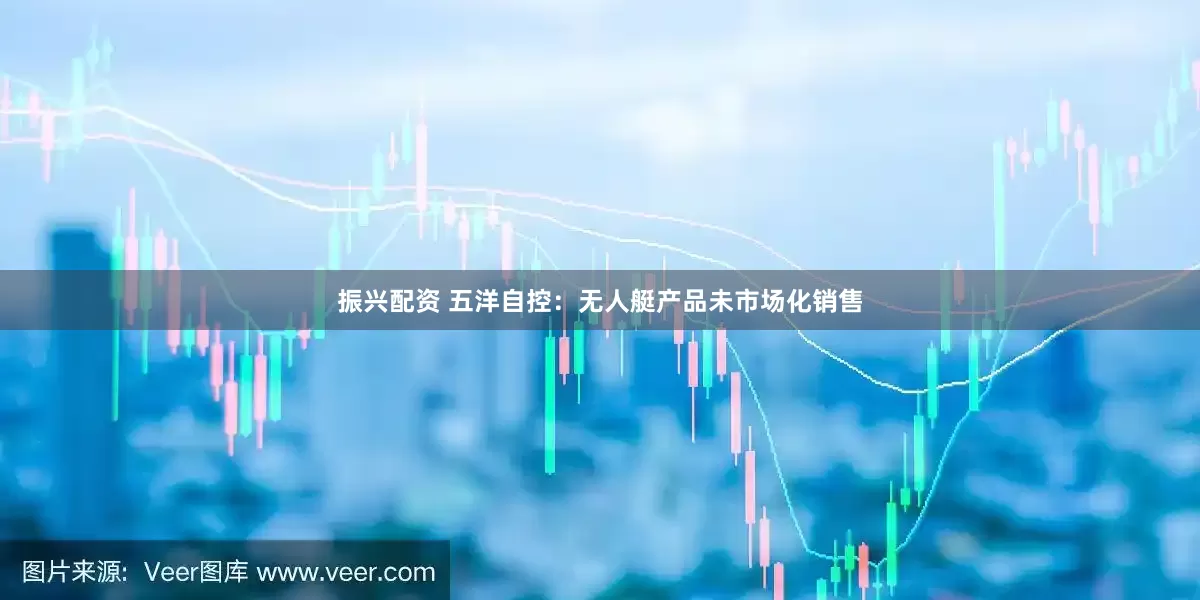 振兴配资 五洋自控：无人艇产品未市场化销售
