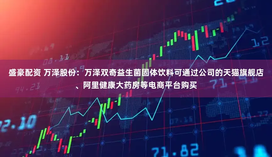 盛豪配资 万泽股份：万泽双奇益生菌固体饮料可通过公司的天猫旗舰店、阿里健康大药房等电商平台购买