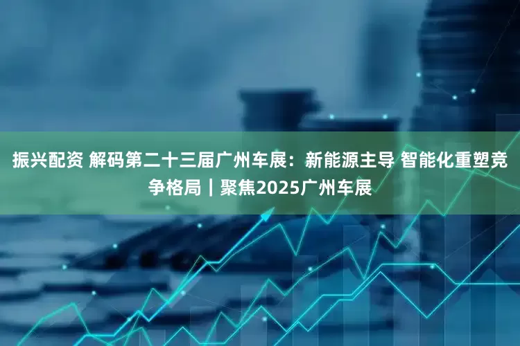 振兴配资 解码第二十三届广州车展：新能源主导 智能化重塑竞争格局｜聚焦2025广州车展