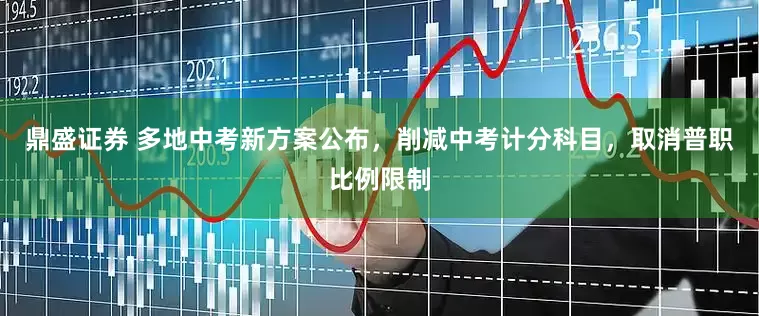 鼎盛证券 多地中考新方案公布，削减中考计分科目，取消普职比例限制