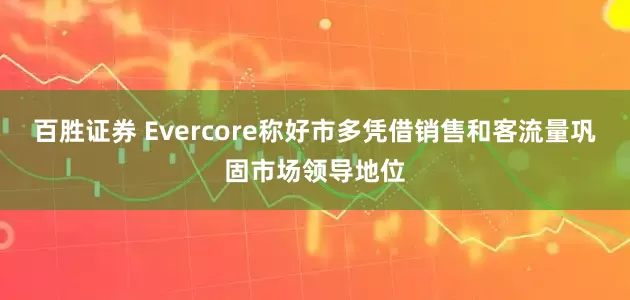 百胜证券 Evercore称好市多凭借销售和客流量巩固市场领导地位
